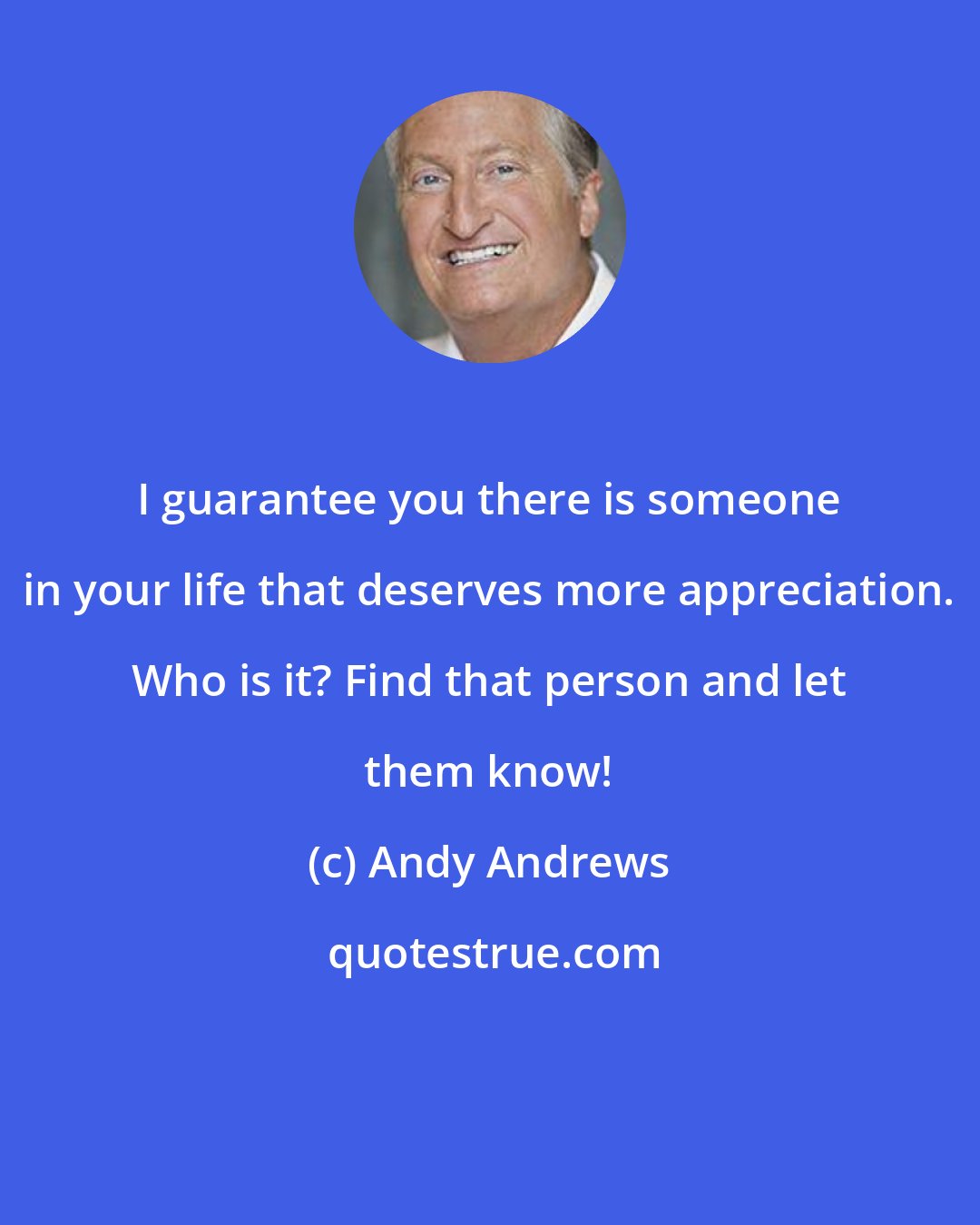 Andy Andrews: I guarantee you there is someone in your life that deserves more appreciation. Who is it? Find that person and let them know!
