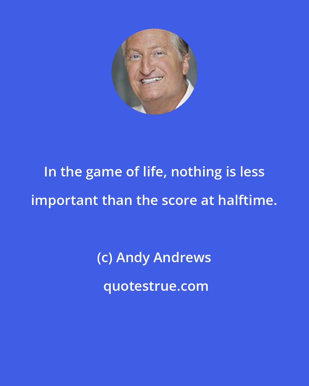 Andy Andrews: In the game of life, nothing is less important than the score at halftime.
