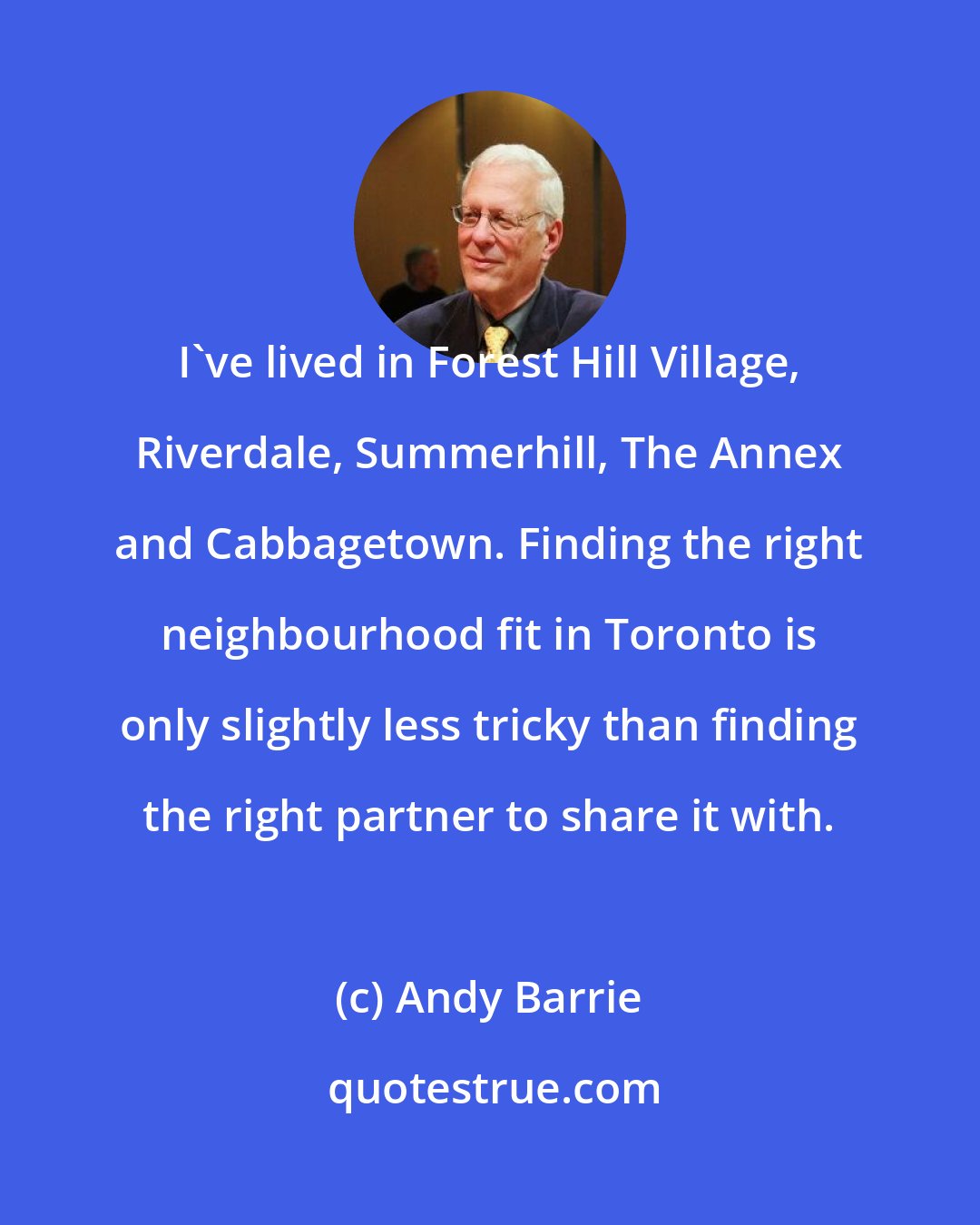 Andy Barrie: I've lived in Forest Hill Village, Riverdale, Summerhill, The Annex and Cabbagetown. Finding the right neighbourhood fit in Toronto is only slightly less tricky than finding the right partner to share it with.