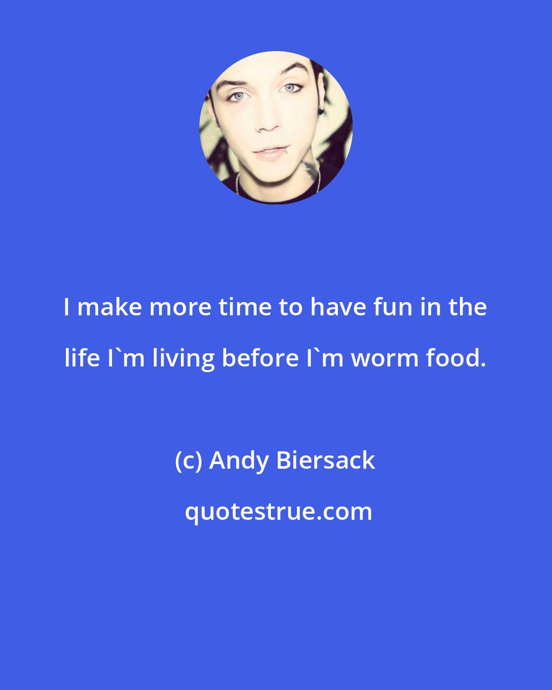 Andy Biersack: I make more time to have fun in the life I'm living before I'm worm food.