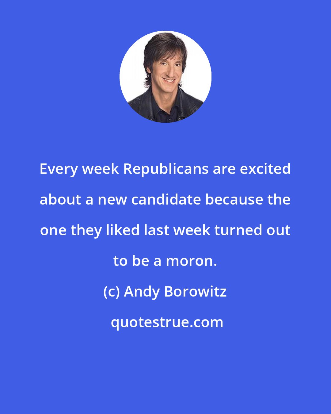 Andy Borowitz: Every week Republicans are excited about a new candidate because the one they liked last week turned out to be a moron.