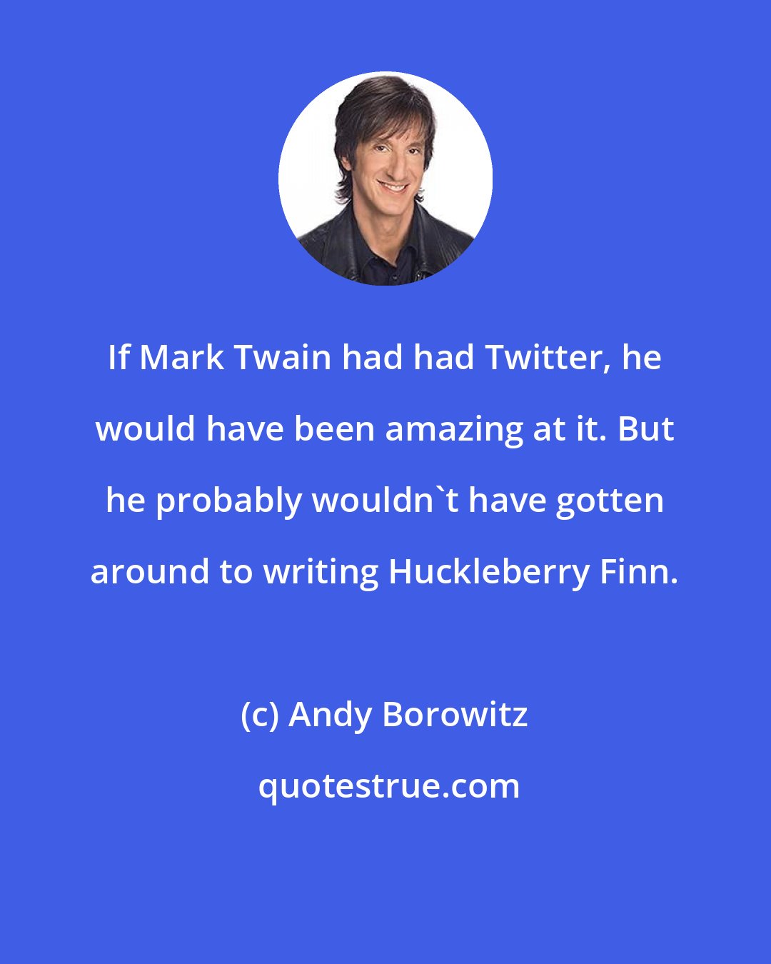 Andy Borowitz: If Mark Twain had had Twitter, he would have been amazing at it. But he probably wouldn't have gotten around to writing Huckleberry Finn.