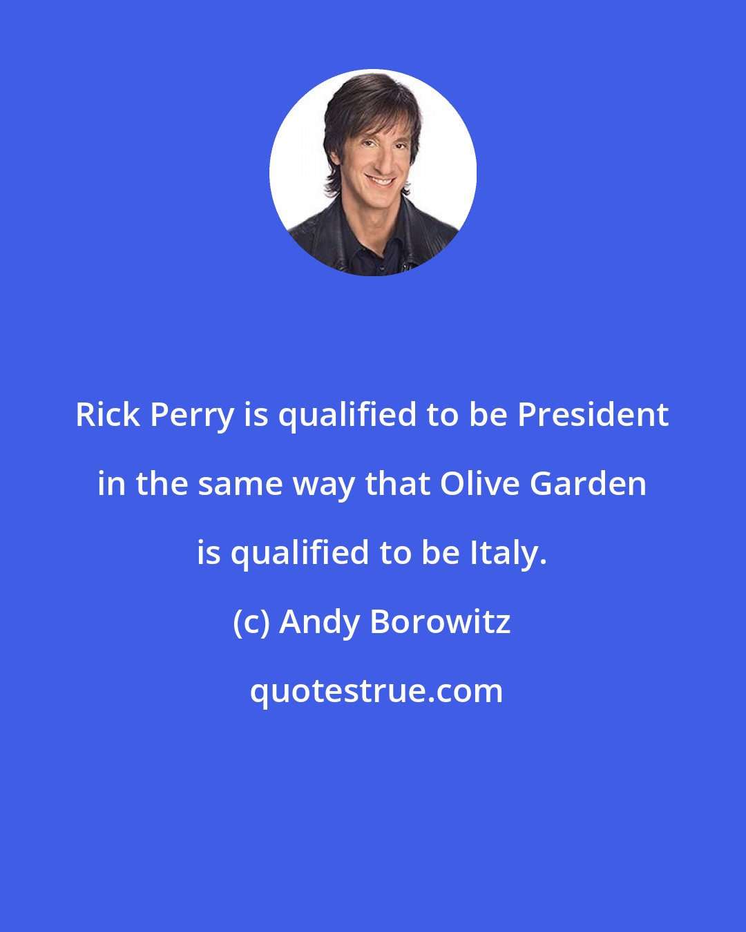 Andy Borowitz: Rick Perry is qualified to be President in the same way that Olive Garden is qualified to be Italy.