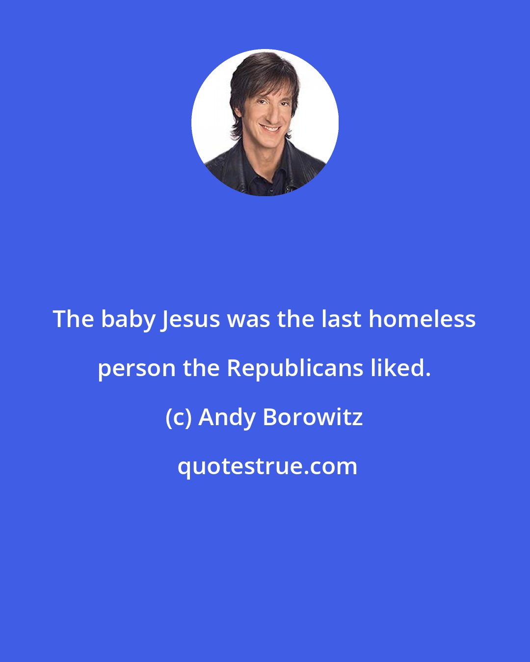 Andy Borowitz: The baby Jesus was the last homeless person the Republicans liked.