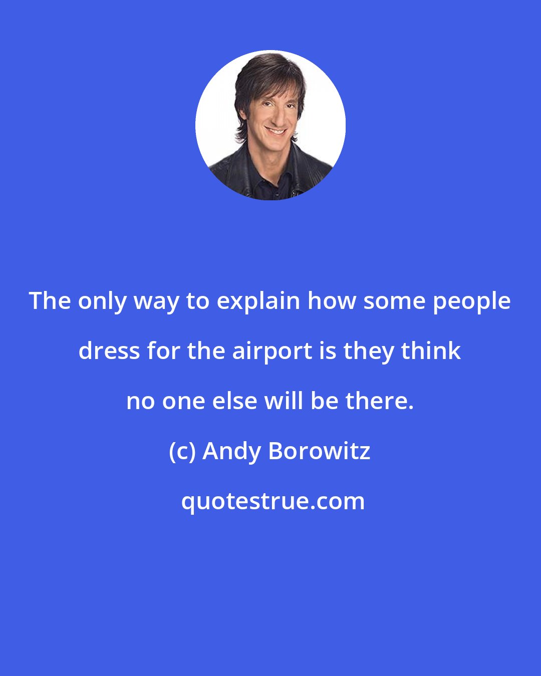 Andy Borowitz: The only way to explain how some people dress for the airport is they think no one else will be there.