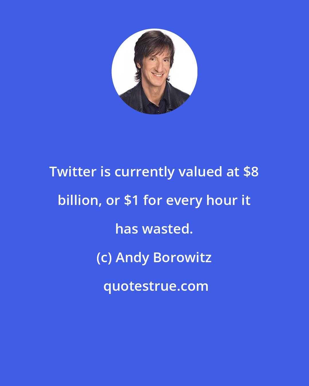 Andy Borowitz: Twitter is currently valued at $8 billion, or $1 for every hour it has wasted.