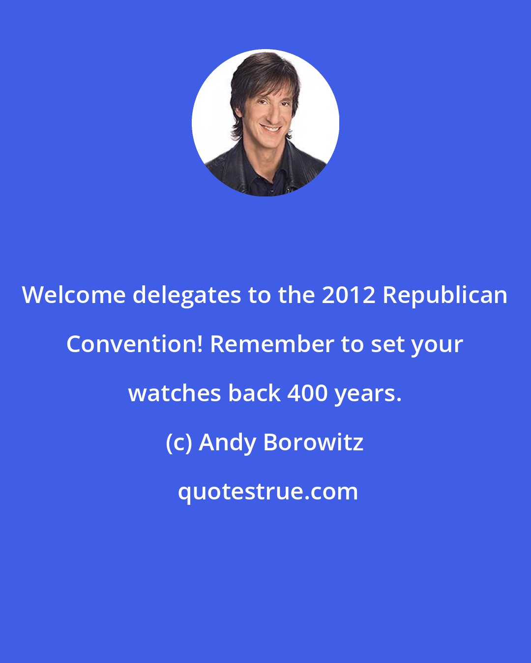 Andy Borowitz: Welcome delegates to the 2012 Republican Convention! Remember to set your watches back 400 years.