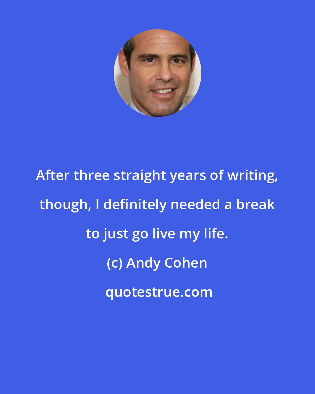 Andy Cohen: After three straight years of writing, though, I definitely needed a break to just go live my life.