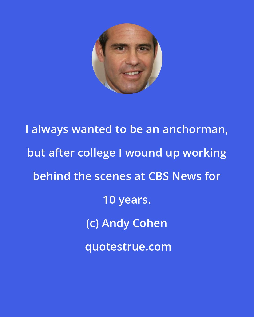 Andy Cohen: I always wanted to be an anchorman, but after college I wound up working behind the scenes at CBS News for 10 years.