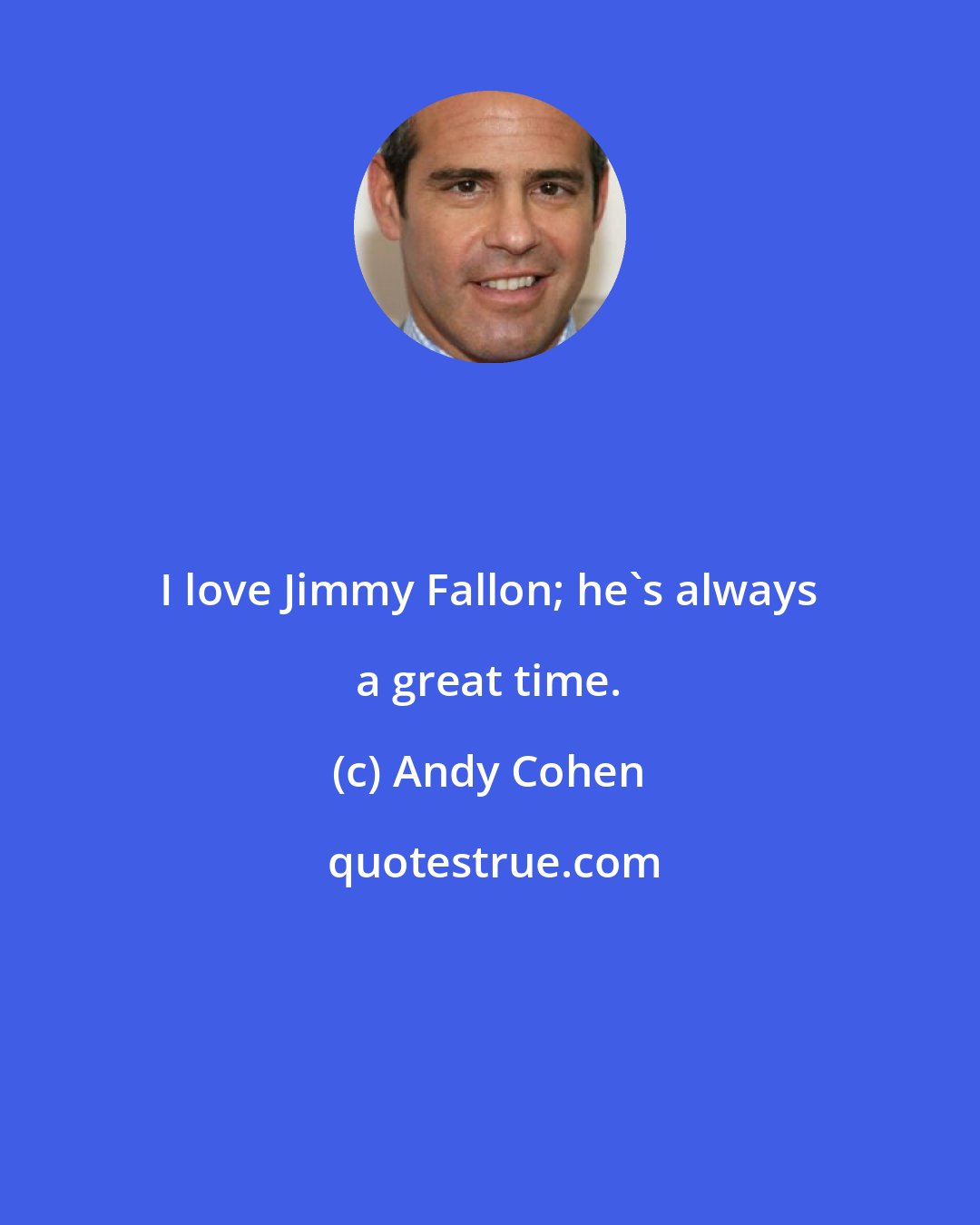 Andy Cohen: I love Jimmy Fallon; he's always a great time.