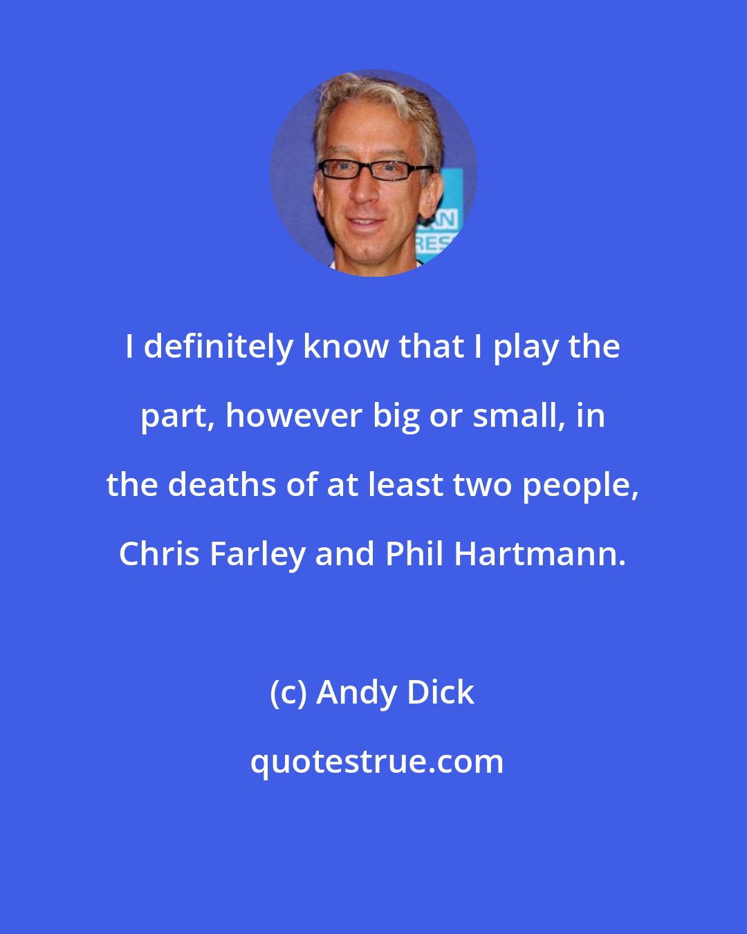 Andy Dick: I definitely know that I play the part, however big or small, in the deaths of at least two people, Chris Farley and Phil Hartmann.