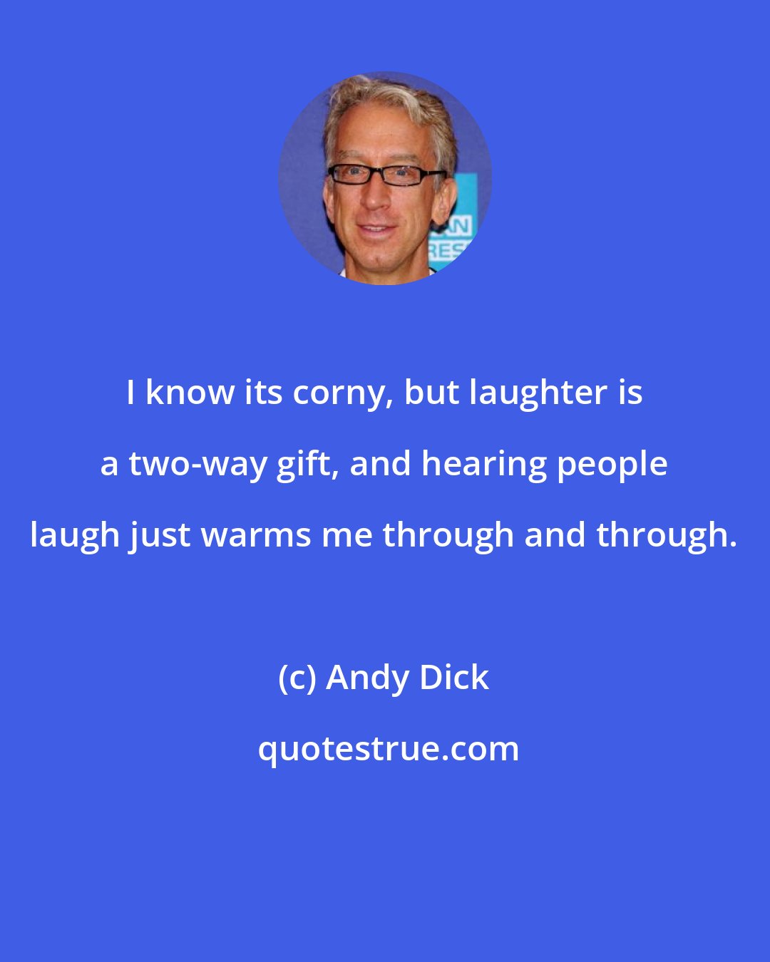 Andy Dick: I know its corny, but laughter is a two-way gift, and hearing people laugh just warms me through and through.