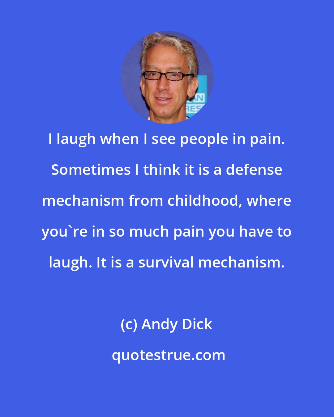 Andy Dick: I laugh when I see people in pain. Sometimes I think it is a defense mechanism from childhood, where you're in so much pain you have to laugh. It is a survival mechanism.