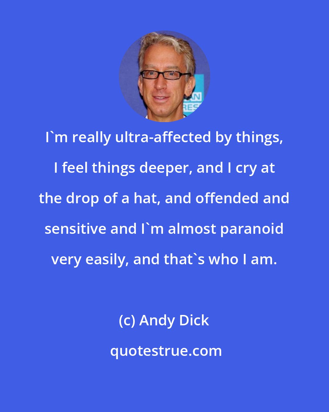 Andy Dick: I'm really ultra-affected by things, I feel things deeper, and I cry at the drop of a hat, and offended and sensitive and I'm almost paranoid very easily, and that's who I am.