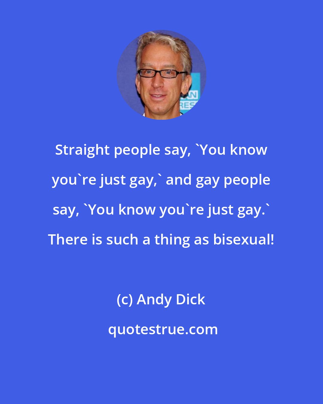 Andy Dick: Straight people say, 'You know you're just gay,' and gay people say, 'You know you're just gay.' There is such a thing as bisexual!