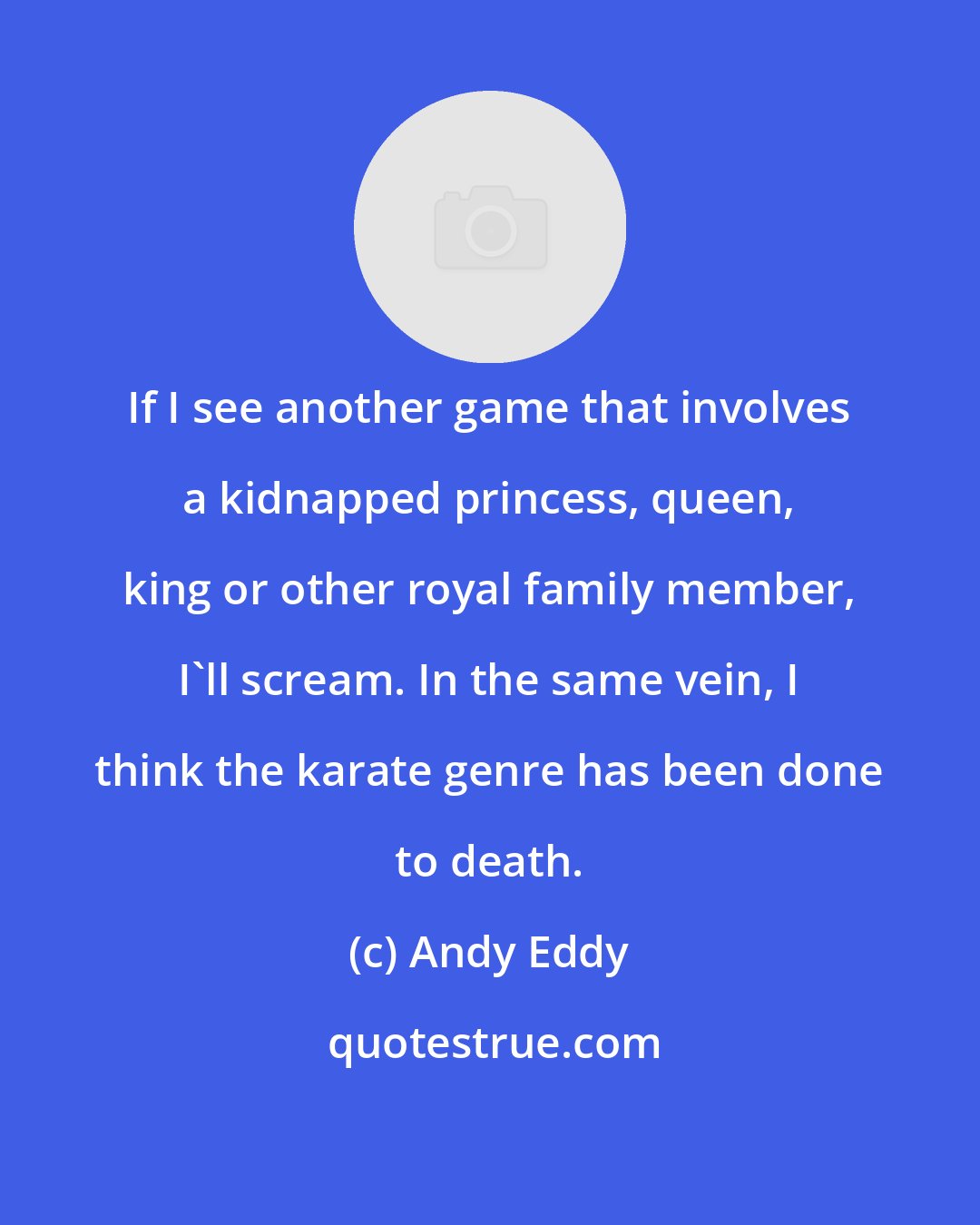 Andy Eddy: If I see another game that involves a kidnapped princess, queen, king or other royal family member, I'll scream. In the same vein, I think the karate genre has been done to death.