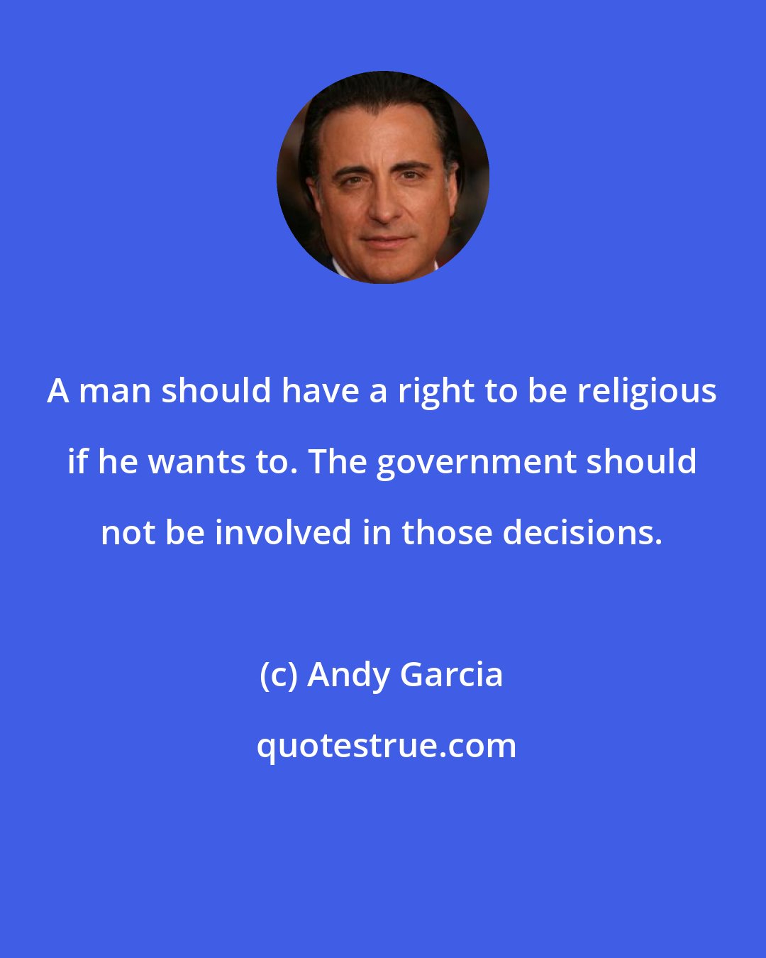 Andy Garcia: A man should have a right to be religious if he wants to. The government should not be involved in those decisions.