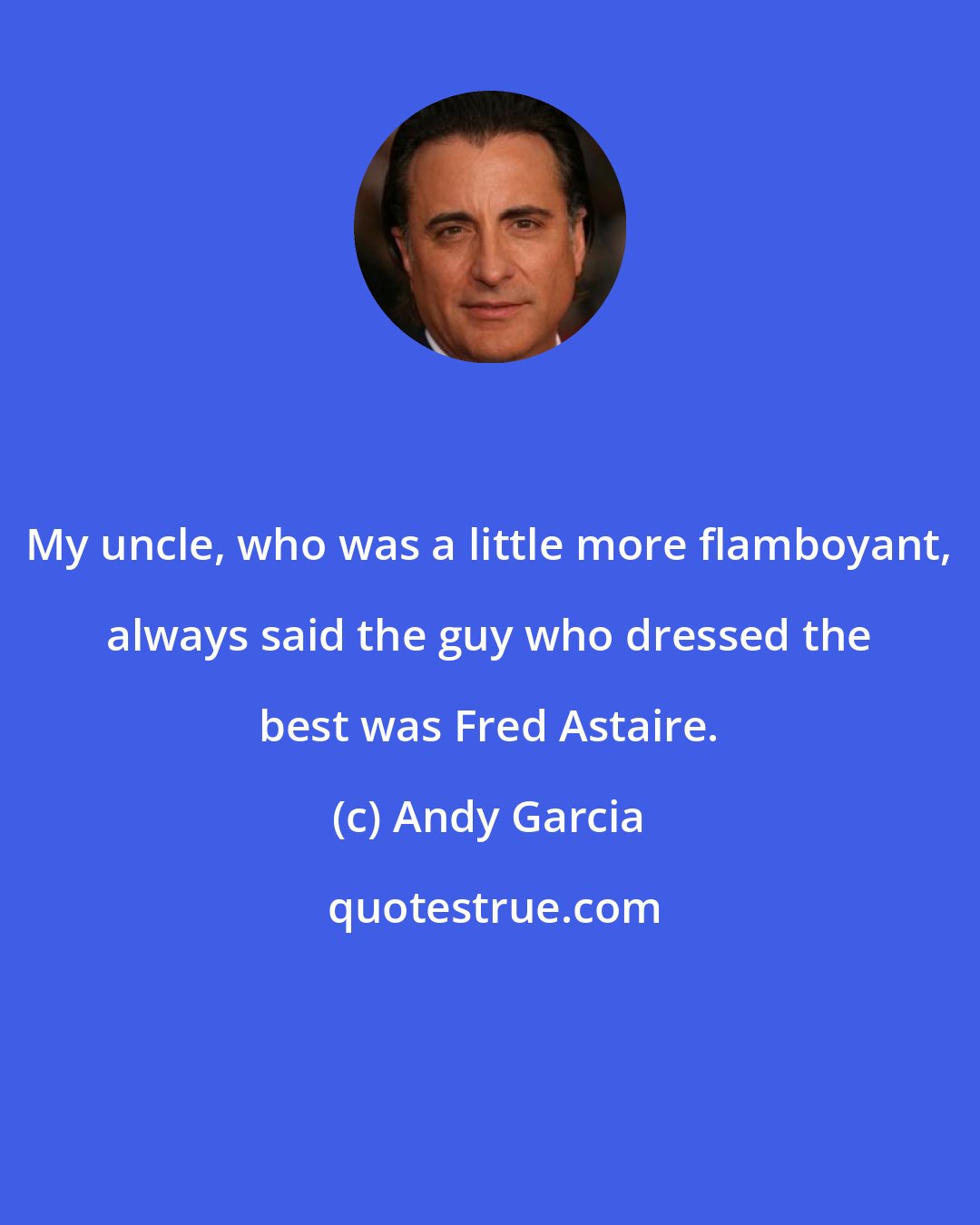 Andy Garcia: My uncle, who was a little more flamboyant, always said the guy who dressed the best was Fred Astaire.