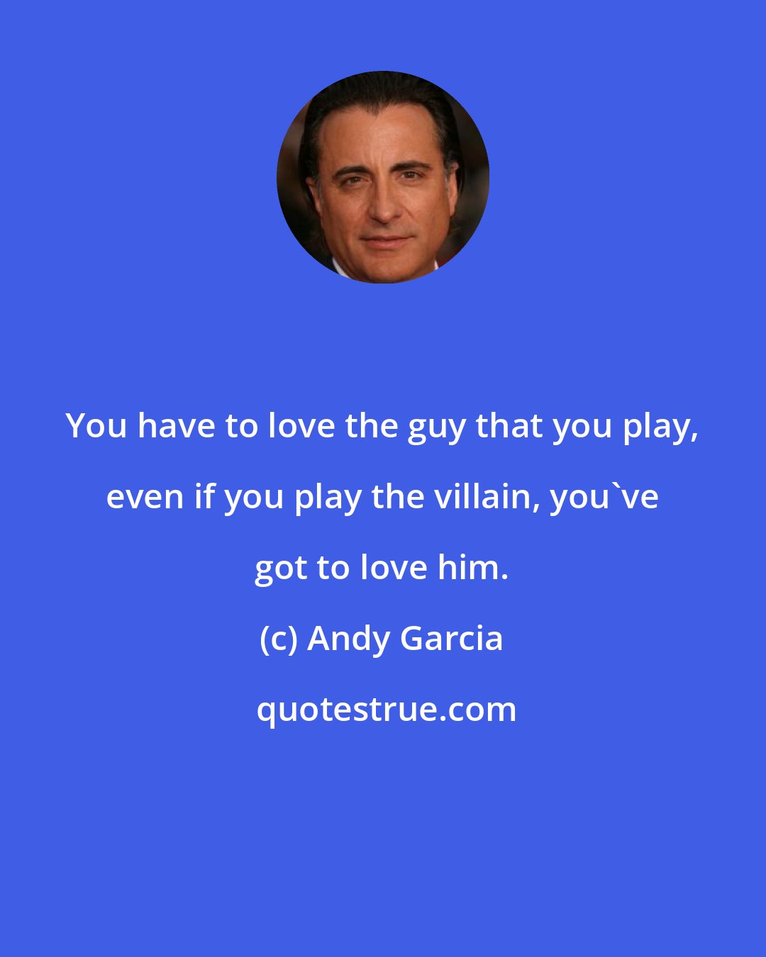 Andy Garcia: You have to love the guy that you play, even if you play the villain, you've got to love him.