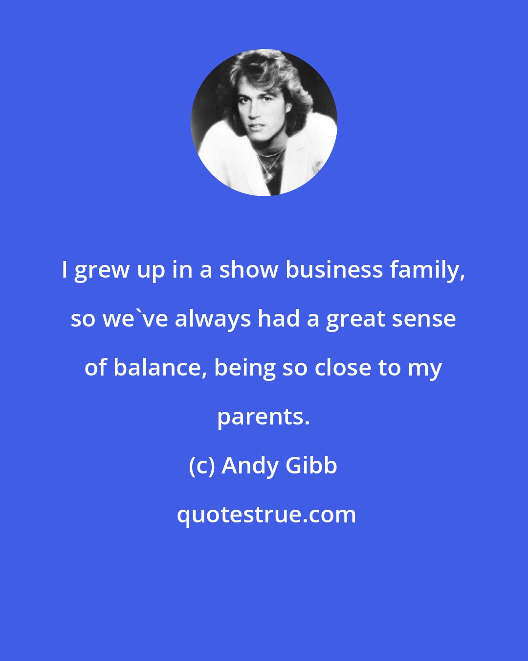 Andy Gibb: I grew up in a show business family, so we've always had a great sense of balance, being so close to my parents.