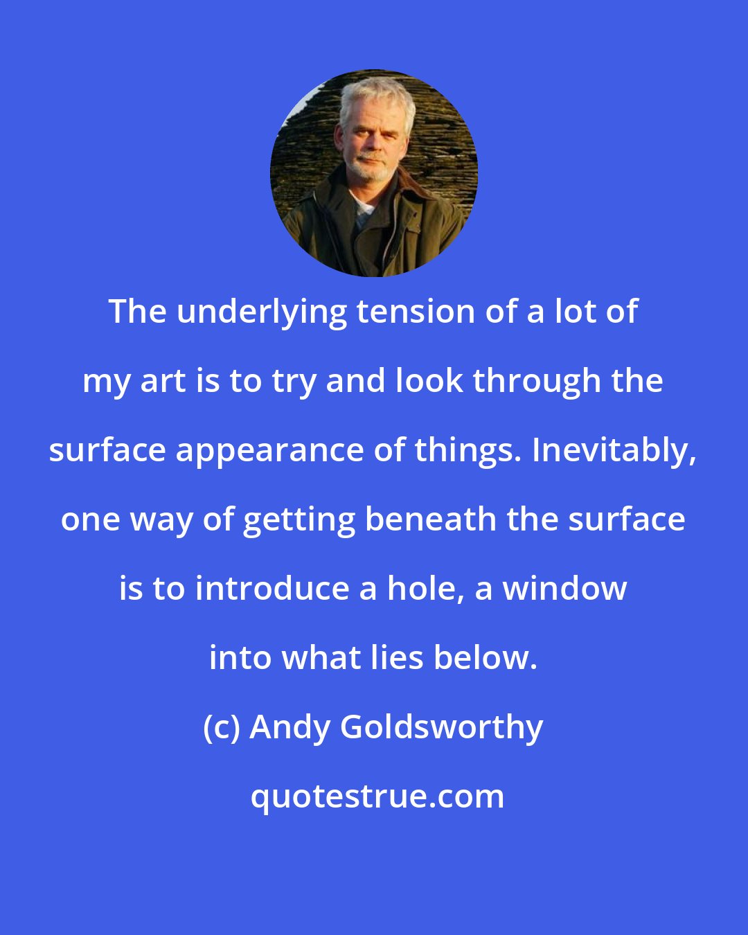 Andy Goldsworthy: The underlying tension of a lot of my art is to try and look through the surface appearance of things. Inevitably, one way of getting beneath the surface is to introduce a hole, a window into what lies below.