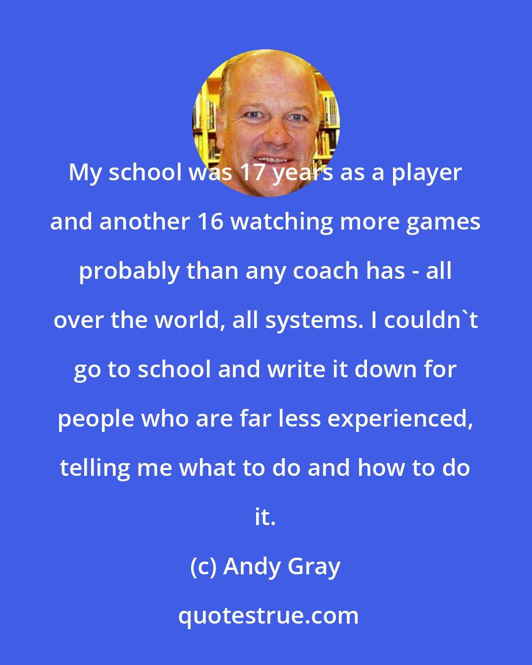 Andy Gray: My school was 17 years as a player and another 16 watching more games probably than any coach has - all over the world, all systems. I couldn't go to school and write it down for people who are far less experienced, telling me what to do and how to do it.