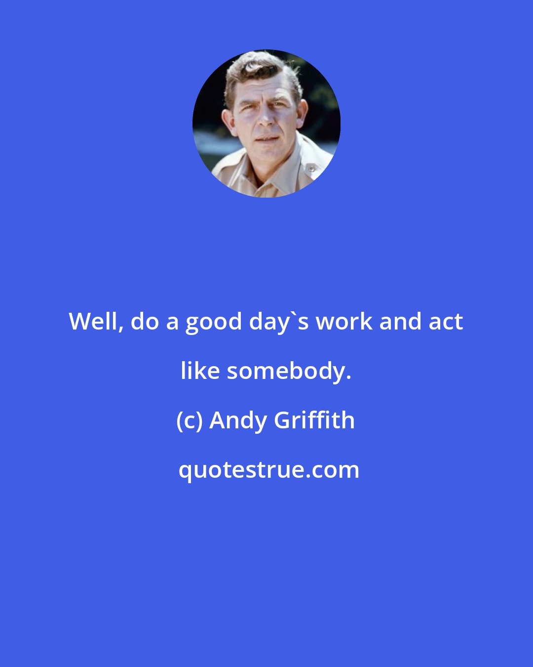 Andy Griffith: Well, do a good day's work and act like somebody.