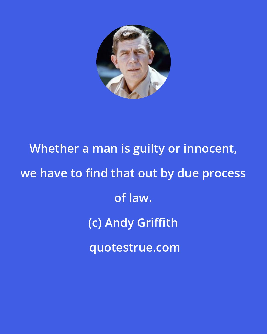 Andy Griffith: Whether a man is guilty or innocent, we have to find that out by due process of law.