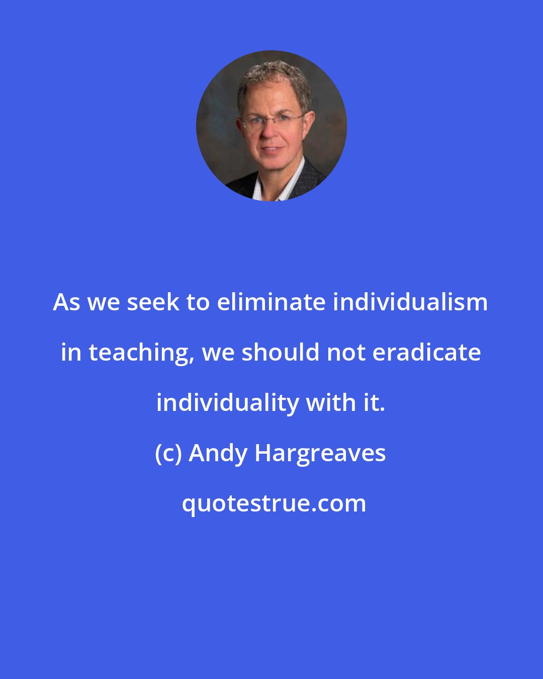 Andy Hargreaves: As we seek to eliminate individualism in teaching, we should not eradicate individuality with it.