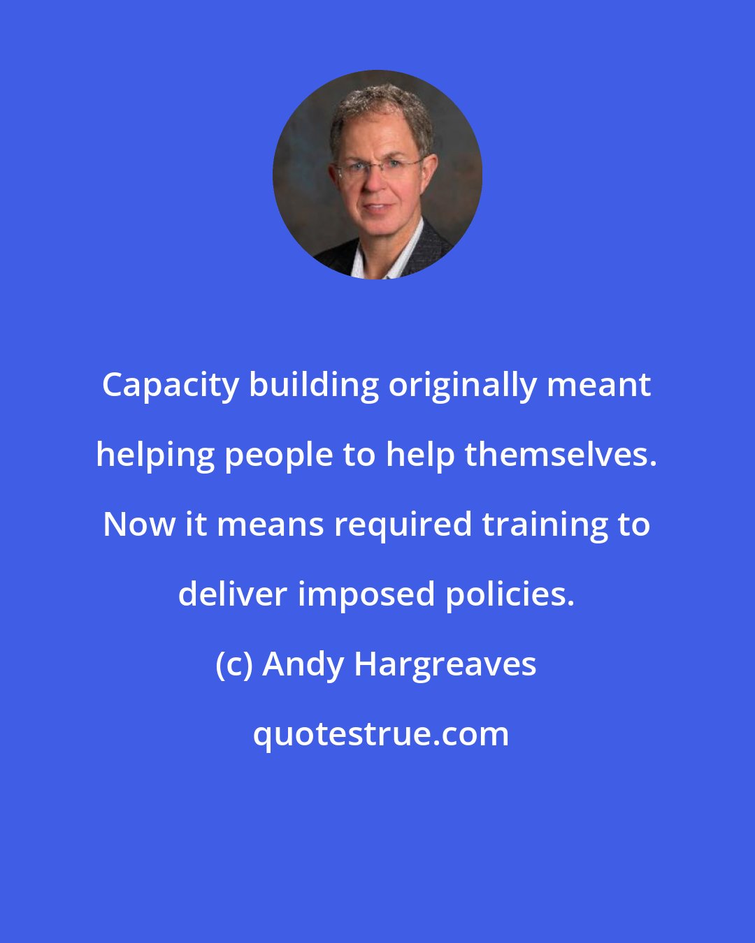 Andy Hargreaves: Capacity building originally meant helping people to help themselves. Now it means required training to deliver imposed policies.