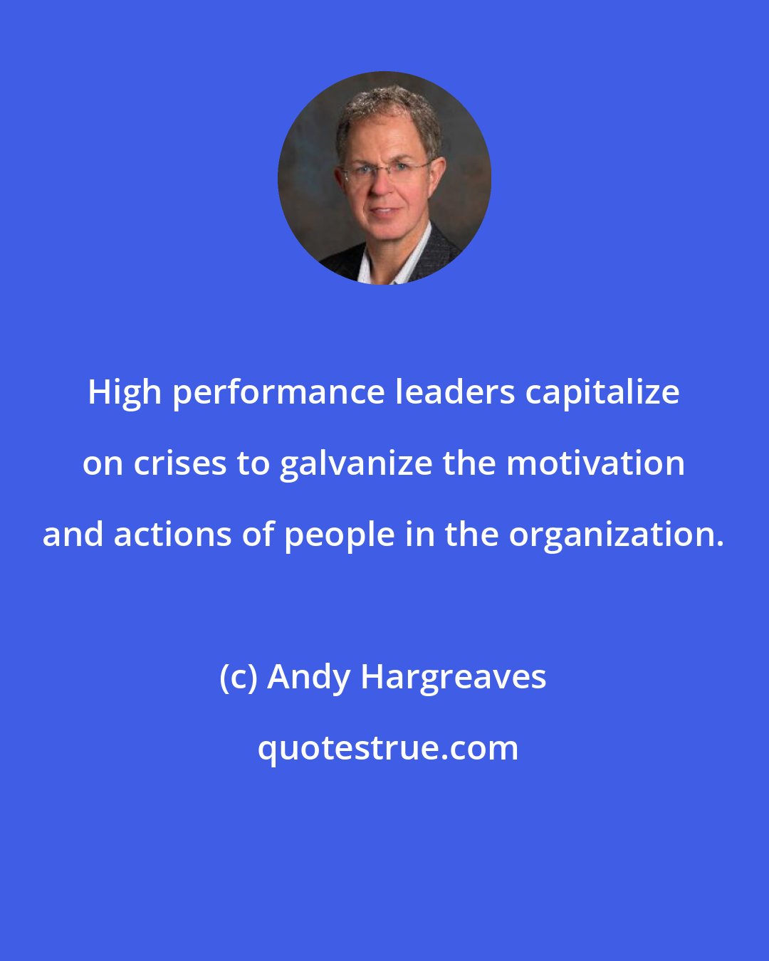 Andy Hargreaves: High performance leaders capitalize on crises to galvanize the motivation and actions of people in the organization.