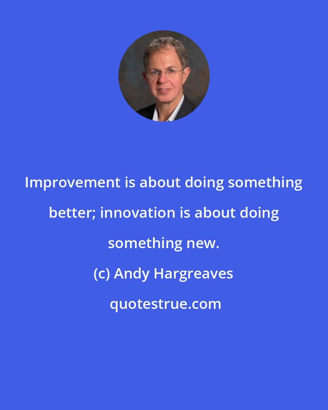 Andy Hargreaves: Improvement is about doing something better; innovation is about doing something new.