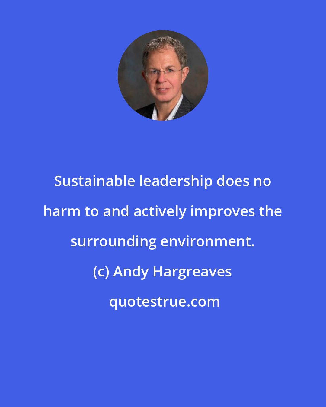 Andy Hargreaves: Sustainable leadership does no harm to and actively improves the surrounding environment.