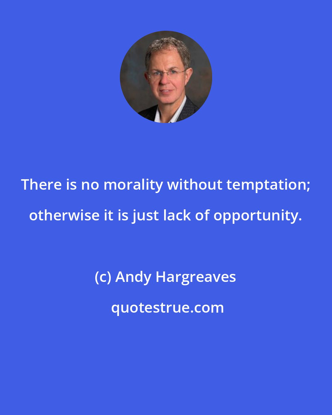 Andy Hargreaves: There is no morality without temptation; otherwise it is just lack of opportunity.