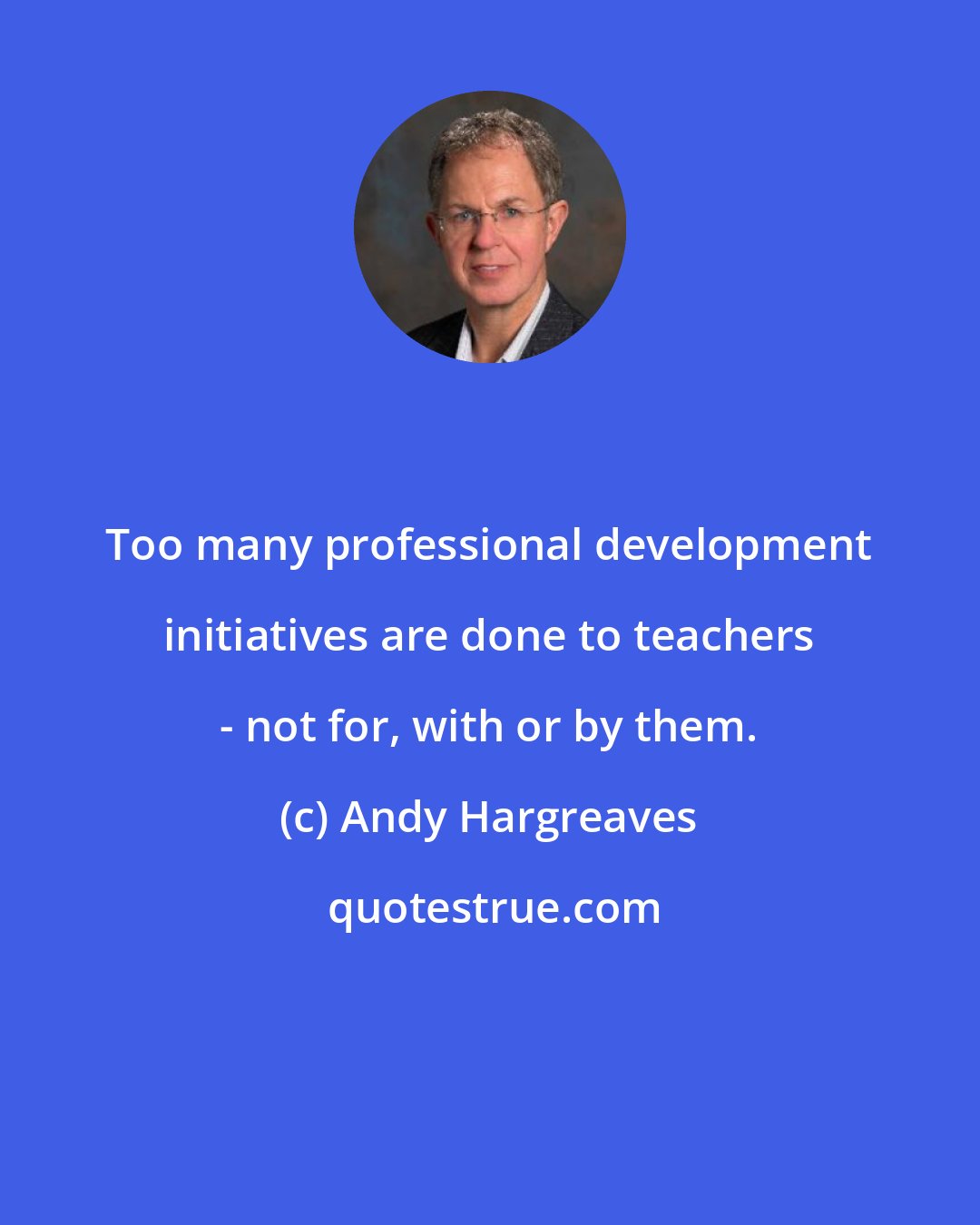 Andy Hargreaves: Too many professional development initiatives are done to teachers - not for, with or by them.