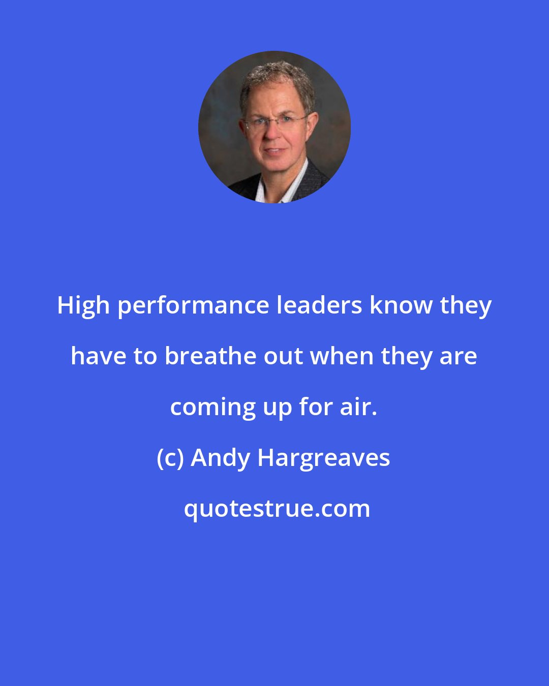 Andy Hargreaves: High performance leaders know they have to breathe out when they are coming up for air.