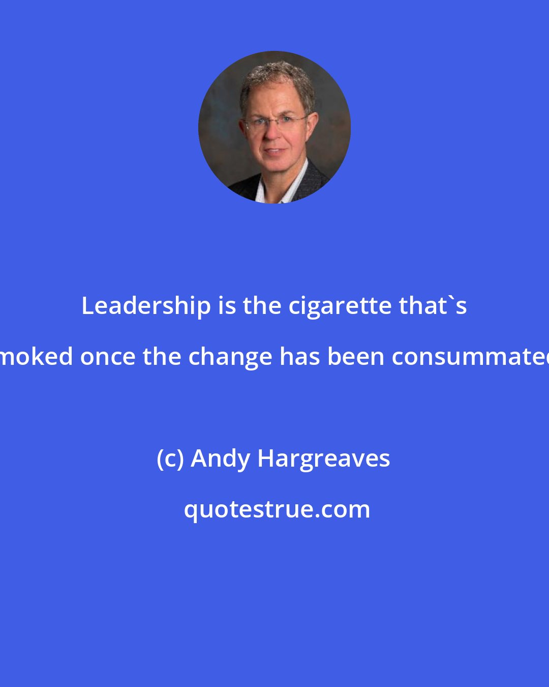 Andy Hargreaves: Leadership is the cigarette that's smoked once the change has been consummated.