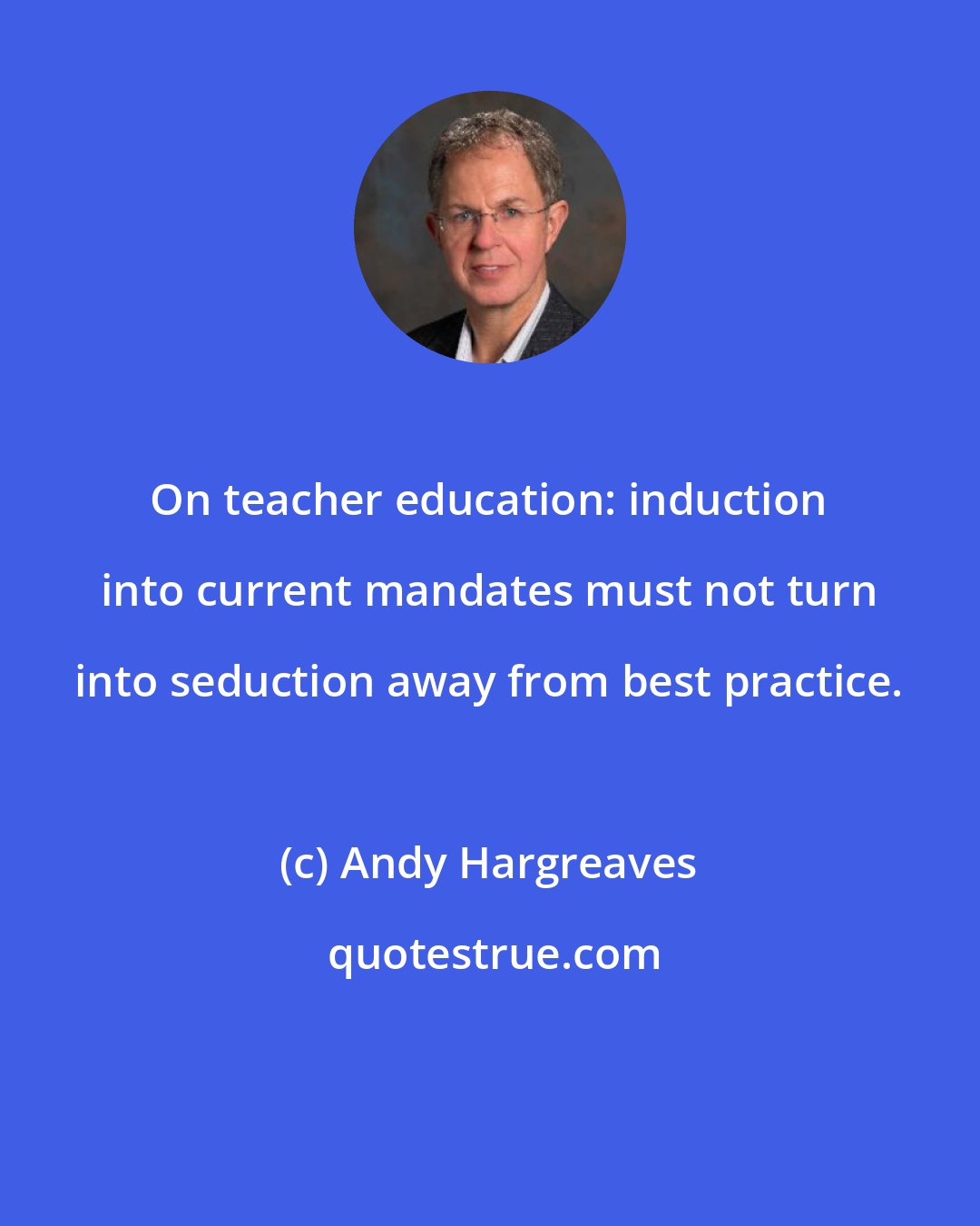 Andy Hargreaves: On teacher education: induction into current mandates must not turn into seduction away from best practice.