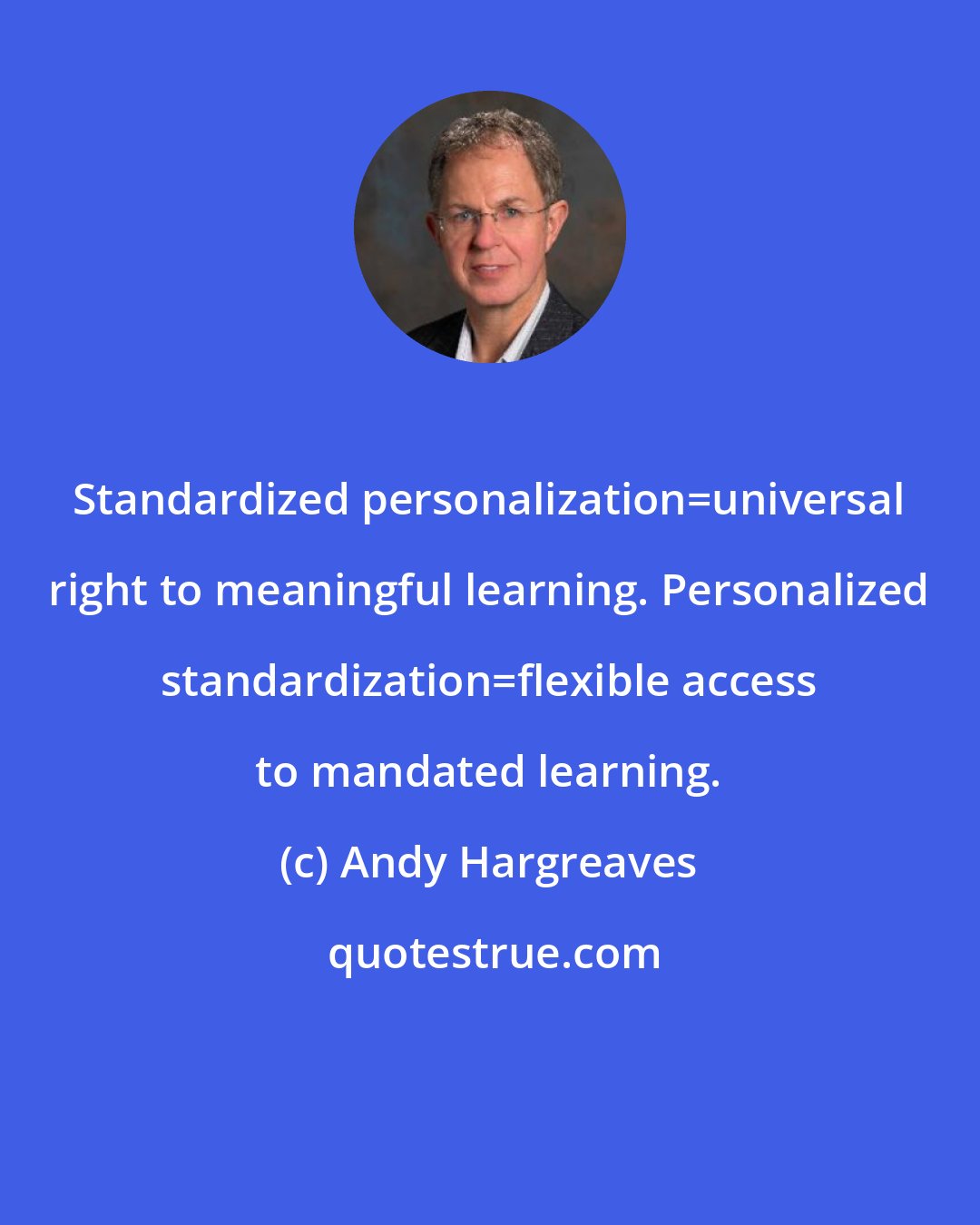 Andy Hargreaves: Standardized personalization=universal right to meaningful learning. Personalized standardization=flexible access to mandated learning.