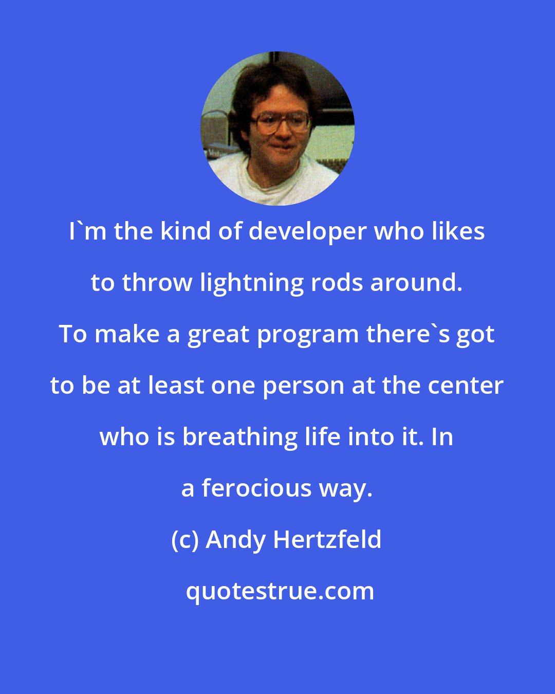 Andy Hertzfeld: I'm the kind of developer who likes to throw lightning rods around. To make a great program there's got to be at least one person at the center who is breathing life into it. In a ferocious way.