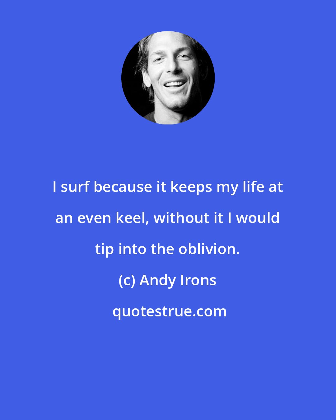 Andy Irons: I surf because it keeps my life at an even keel, without it I would tip into the oblivion.