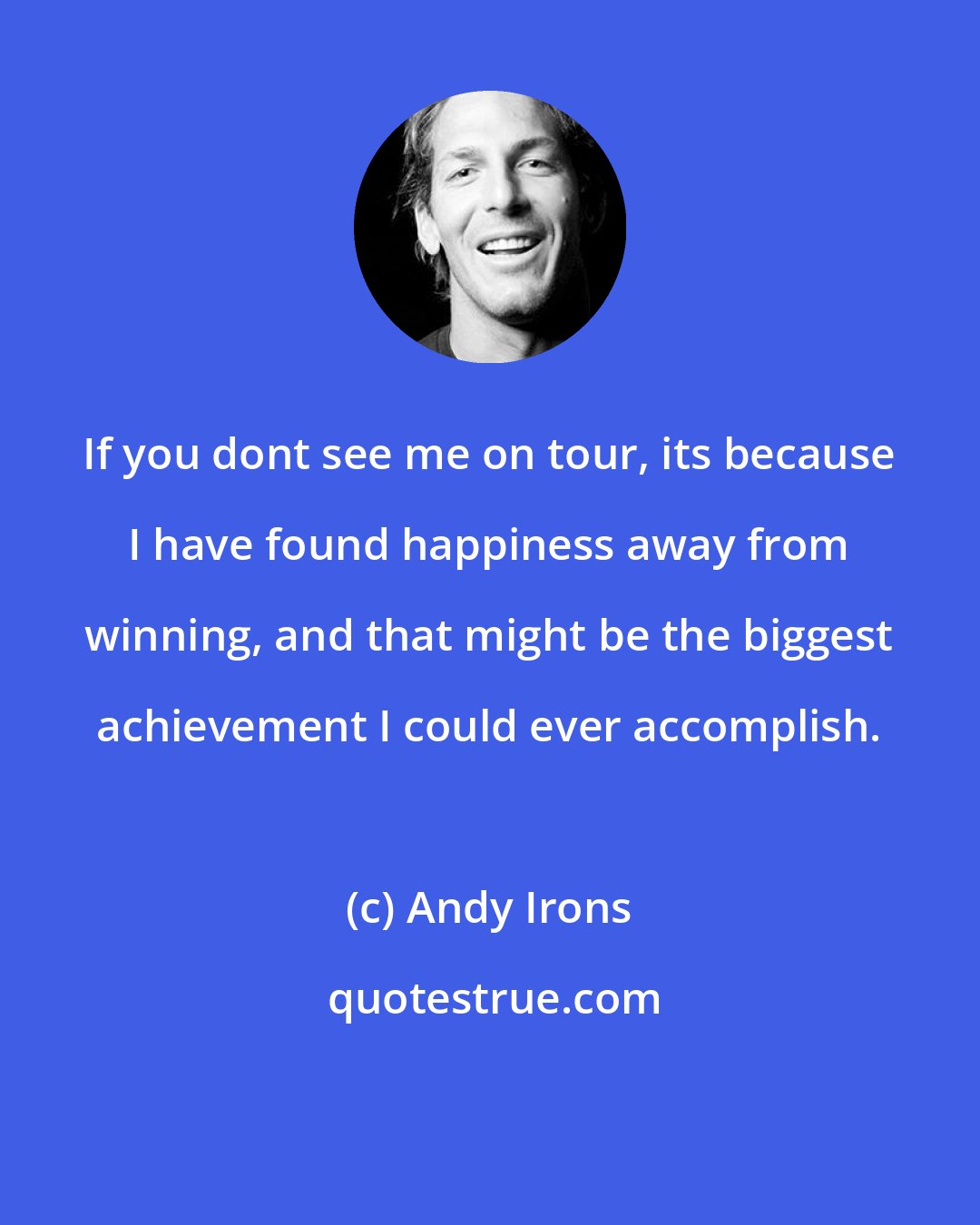 Andy Irons: If you dont see me on tour, its because I have found happiness away from winning, and that might be the biggest achievement I could ever accomplish.