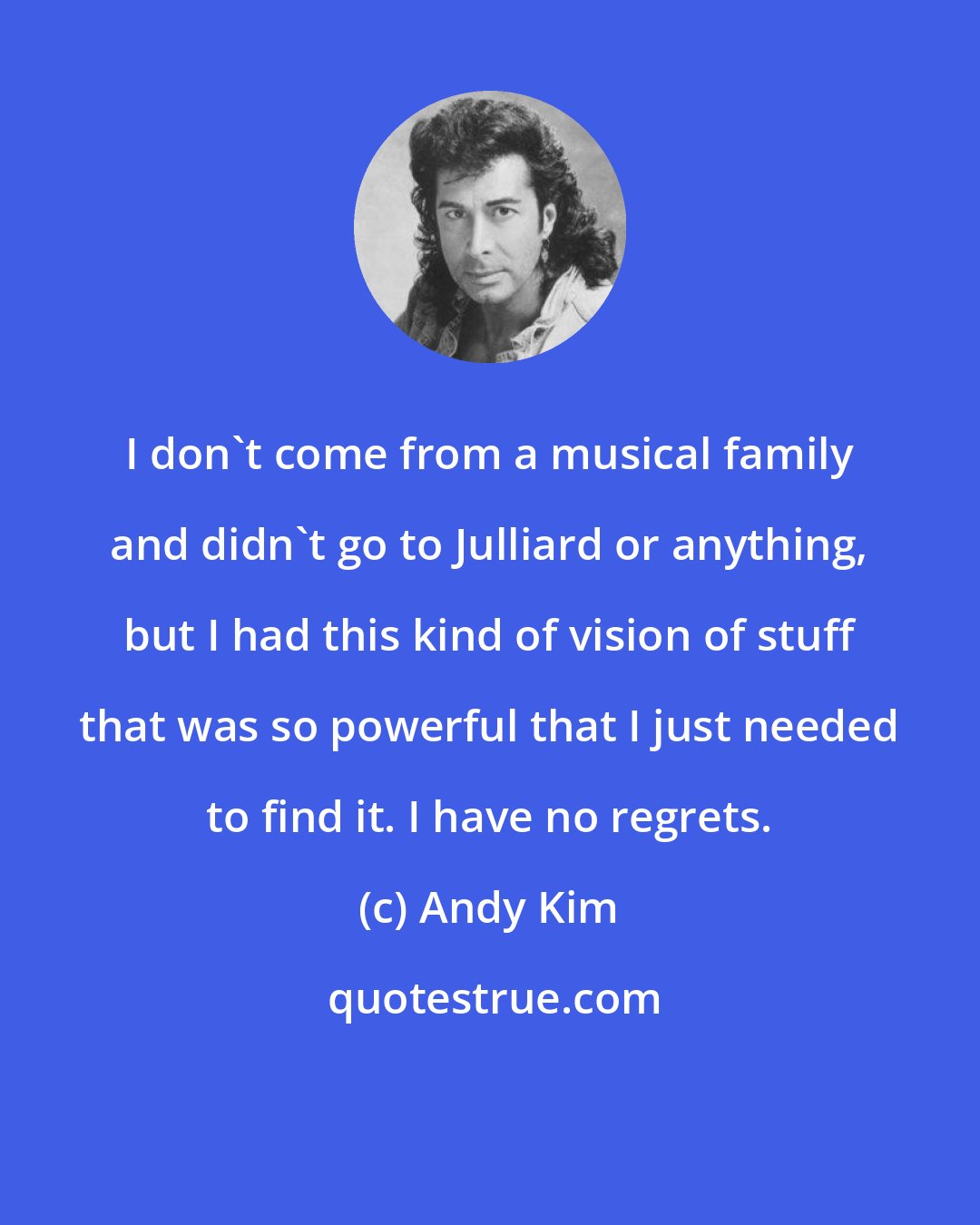 Andy Kim: I don't come from a musical family and didn't go to Julliard or anything, but I had this kind of vision of stuff that was so powerful that I just needed to find it. I have no regrets.