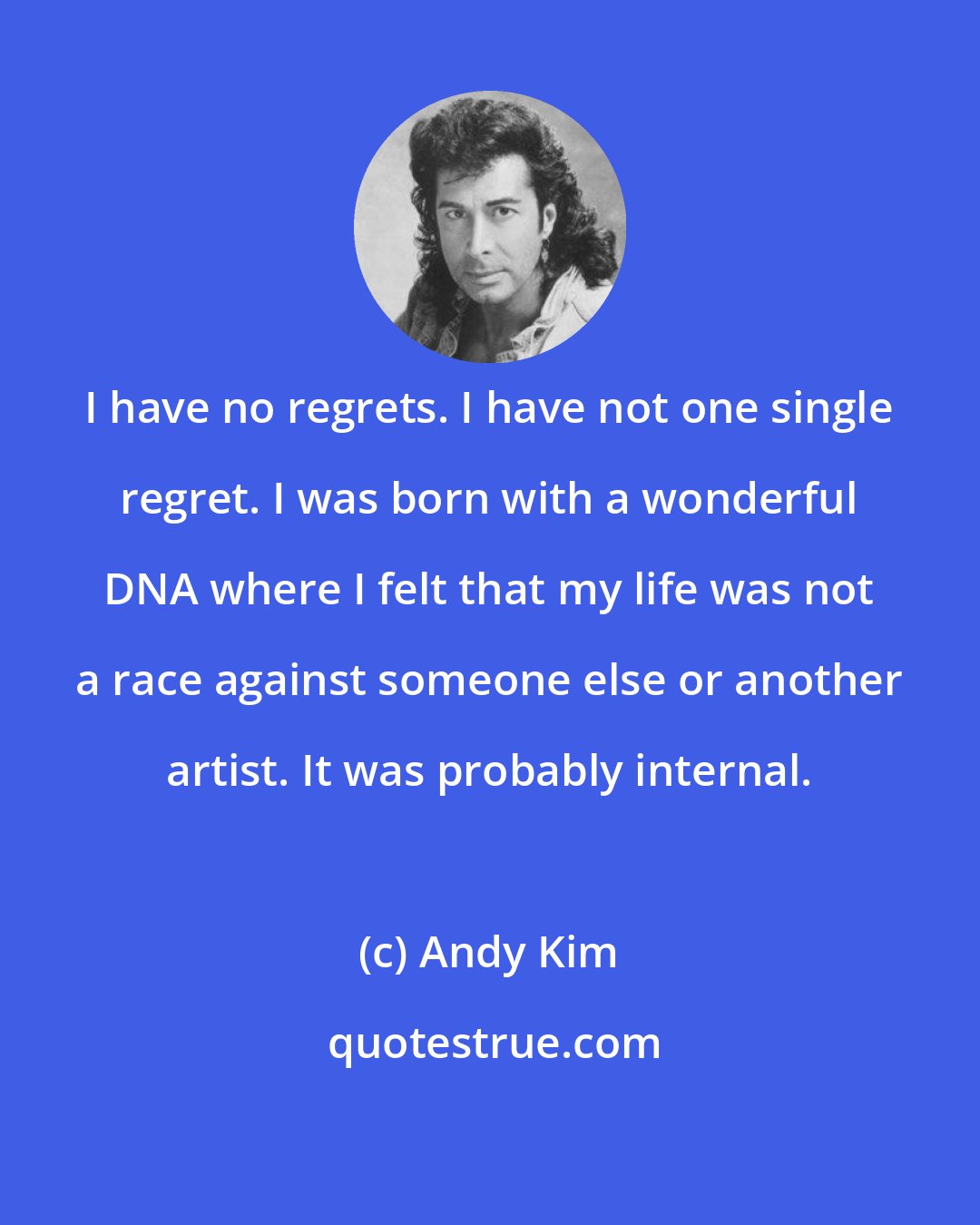 Andy Kim: I have no regrets. I have not one single regret. I was born with a wonderful DNA where I felt that my life was not a race against someone else or another artist. It was probably internal.