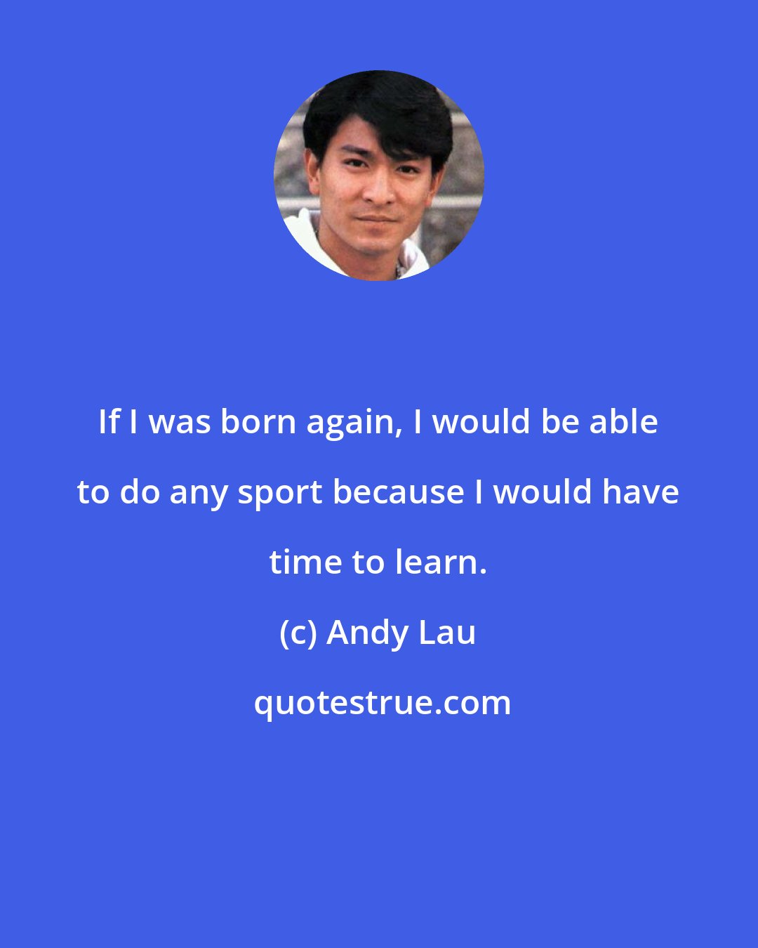 Andy Lau: If I was born again, I would be able to do any sport because I would have time to learn.