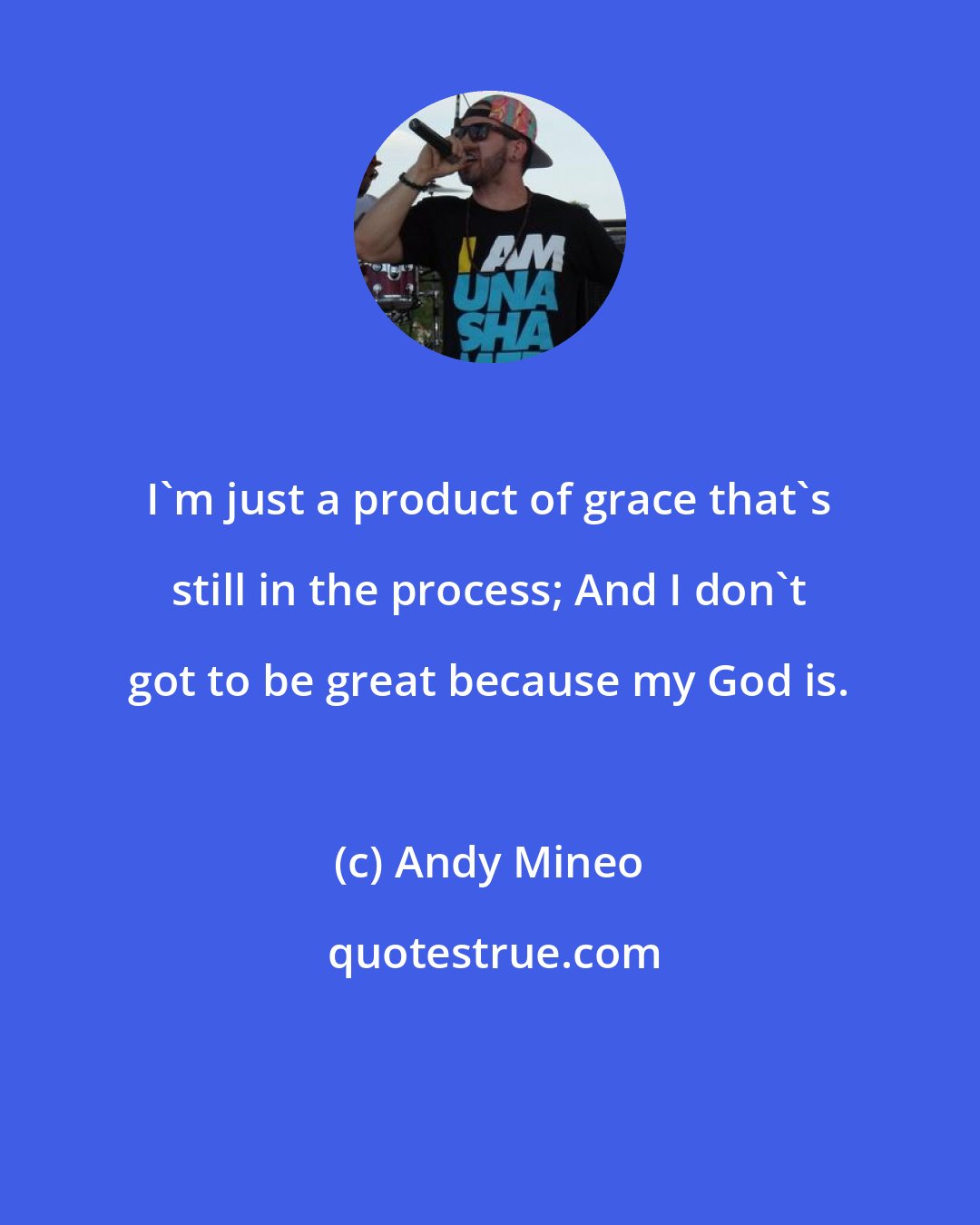 Andy Mineo: I'm just a product of grace that's still in the process; And I don't got to be great because my God is.