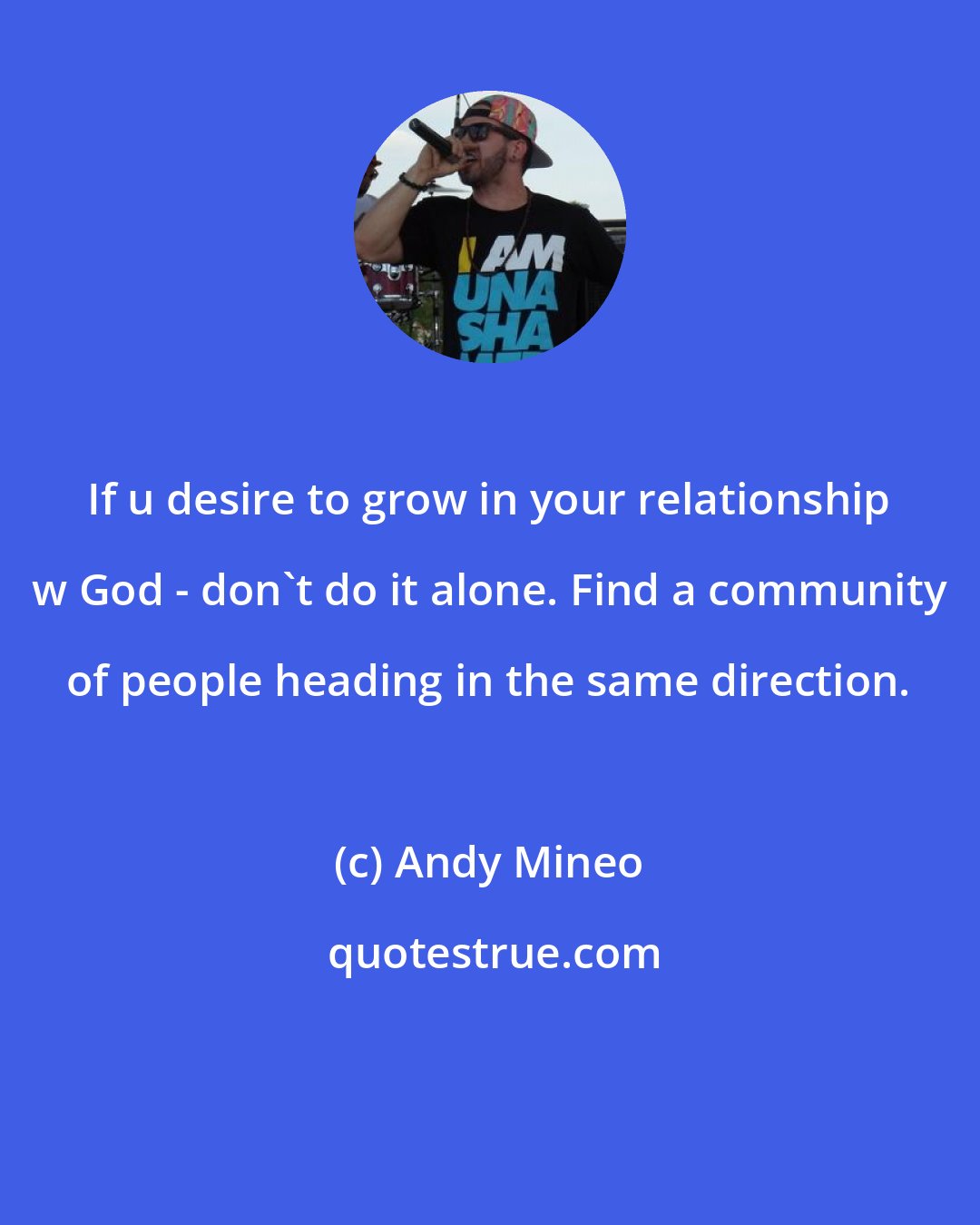 Andy Mineo: If u desire to grow in your relationship w God - don't do it alone. Find a community of people heading in the same direction.