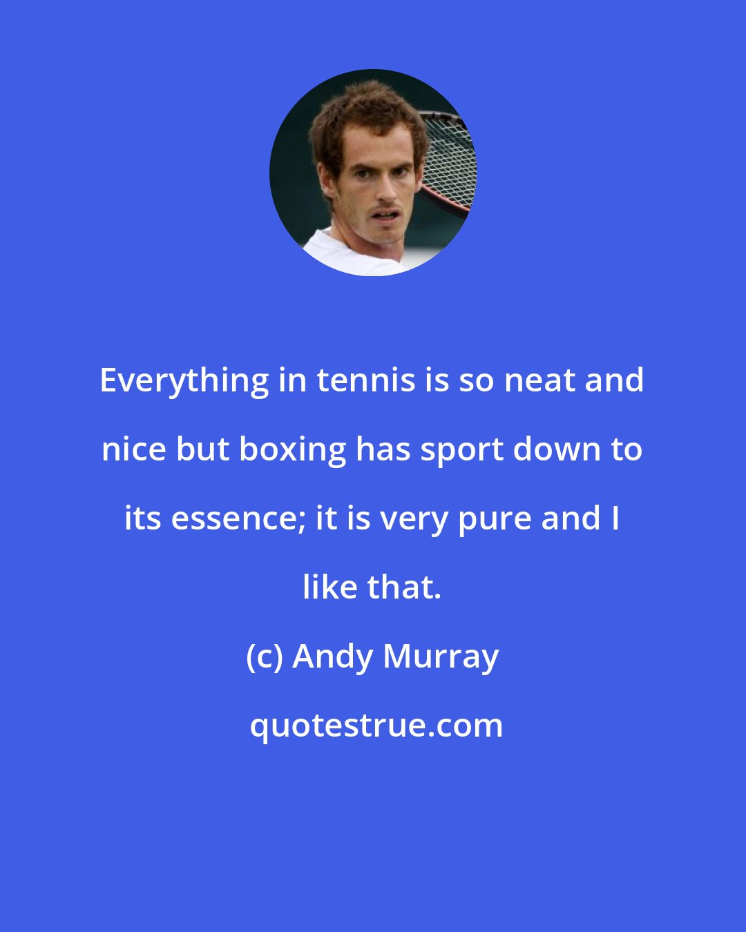 Andy Murray: Everything in tennis is so neat and nice but boxing has sport down to its essence; it is very pure and I like that.