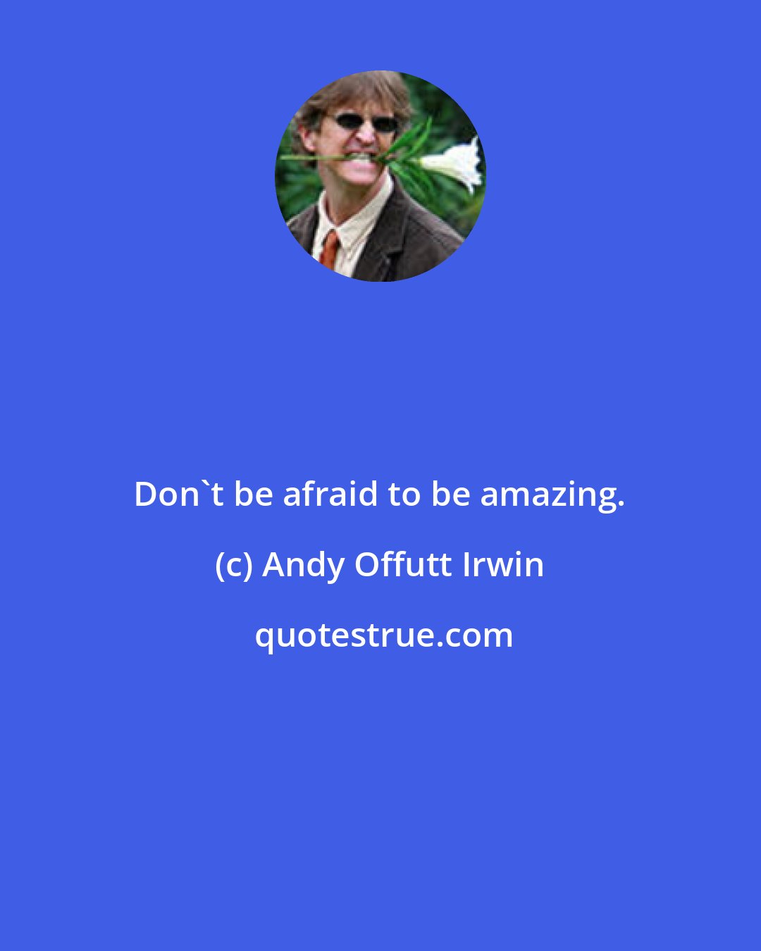 Andy Offutt Irwin: Don't be afraid to be amazing.