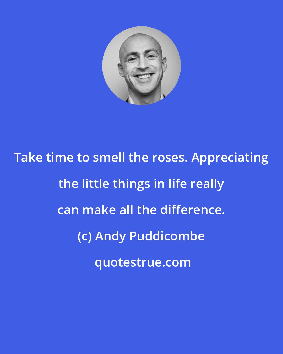 Andy Puddicombe: Take time to smell the roses. Appreciating the little things in life really can make all the difference.